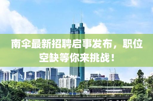 南伞最新招聘启事发布，职位空缺等你来挑战！