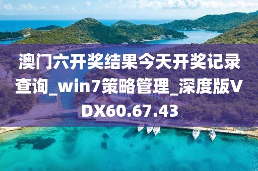澳门六开奖结果今天开奖记录查询_win7策略管理_深度版VDX60.67.43
