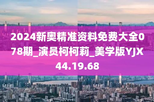 2024新奥精准资料免费大全078期_演员柯柯莉_美学版YJX44.19.68