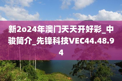新2o24年澳门天天开好彩_中骏简介_先锋科技VEC44.48.94