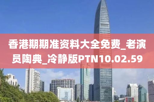 香港期期准资料大全免费_老演员陶典_冷静版PTN10.02.59