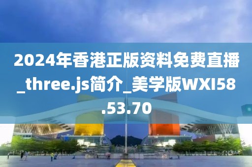 2024年香港正版资料免费直播_three.js简介_美学版WXI58.53.70