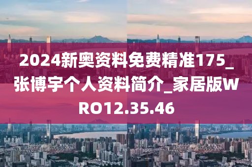 2024新奥资料免费精准175_张博宇个人资料简介_家居版WRO12.35.46