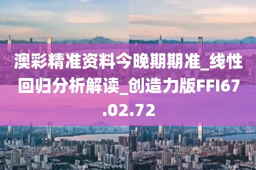 澳彩精准资料今晚期期准_线性回归分析解读_创造力版FFI67.02.72