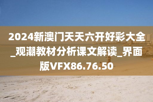 2024新澳门天天六开好彩大全_观潮教材分析课文解读_界面版VFX86.76.50