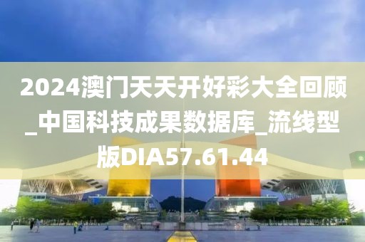 2024澳门天天开好彩大全回顾_中国科技成果数据库_流线型版DIA57.61.44