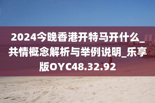 2024今晚香港开特马开什么_共情概念解析与举例说明_乐享版OYC48.32.92