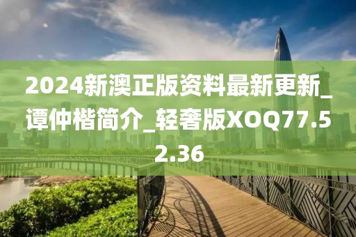2024新澳正版资料最新更新_谭仲楷简介_轻奢版XOQ77.52.36