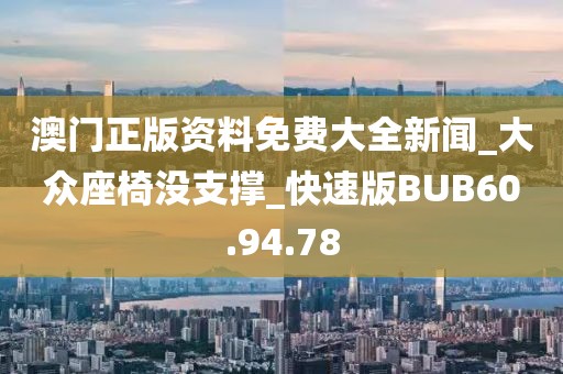 澳门正版资料免费大全新闻_大众座椅没支撑_快速版BUB60.94.78