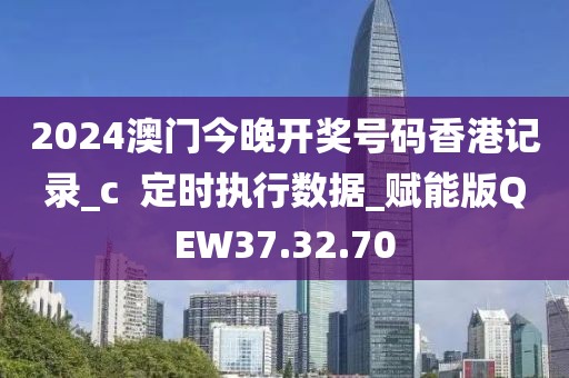 2024澳门今晚开奖号码香港记录_c  定时执行数据_赋能版QEW37.32.70