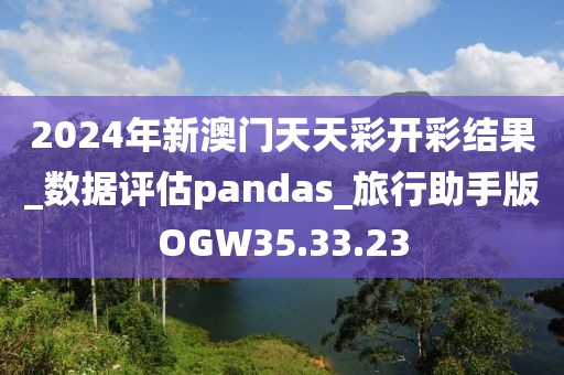 2024年新澳门天天彩开彩结果_数据评估pandas_旅行助手版OGW35.33.23