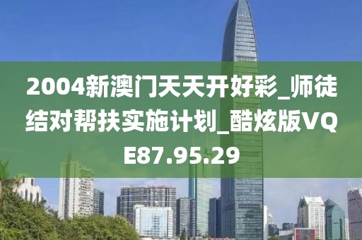 2004新澳门天天开好彩_师徒结对帮扶实施计划_酷炫版VQE87.95.29
