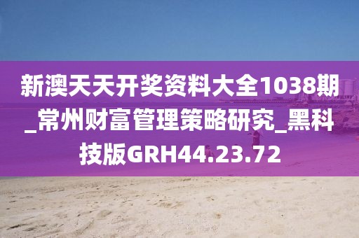 新澳天天开奖资料大全1038期_常州财富管理策略研究_黑科技版GRH44.23.72