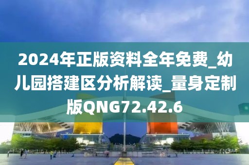 2024年正版资料全年免费_幼儿园搭建区分析解读_量身定制版QNG72.42.6
