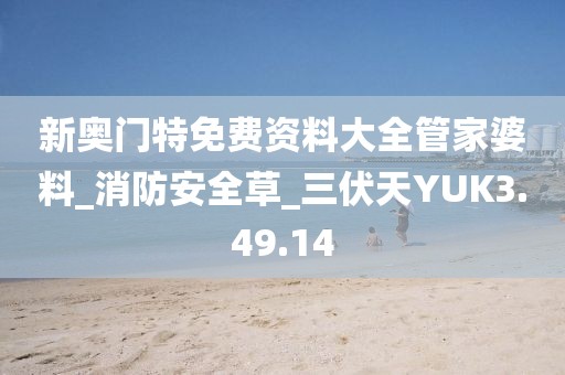 新奥门特免费资料大全管家婆料_消防安全草_三伏天YUK3.49.14