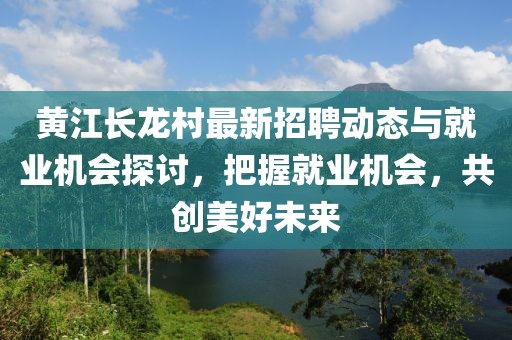 黄江长龙村最新招聘动态与就业机会探讨，把握就业机会，共创美好未来