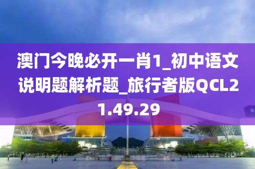 澳门今晚必开一肖1_初中语文说明题解析题_旅行者版QCL21.49.29