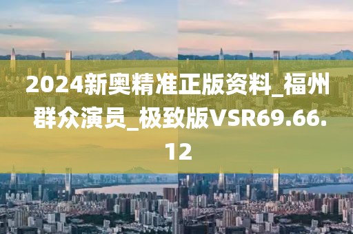 2024新奥精准正版资料_福州 群众演员_极致版VSR69.66.12