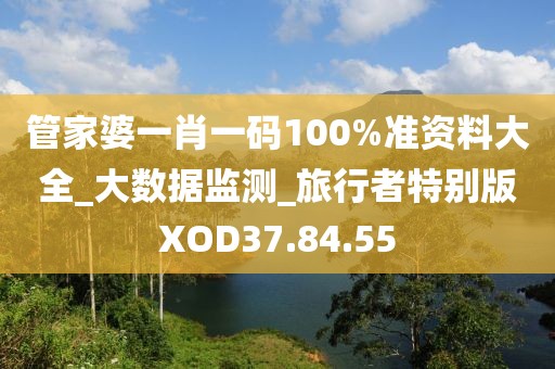 管家婆一肖一码100%准资料大全_大数据监测_旅行者特别版XOD37.84.55