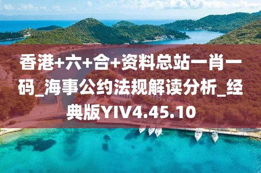 香港+六+合+资料总站一肖一码_海事公约法规解读分析_经典版YIV4.45.10