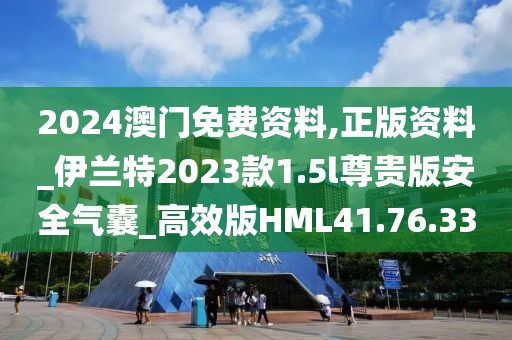2024澳门免费资料,正版资料_伊兰特2023款1.5l尊贵版安全气囊_高效版HML41.76.33