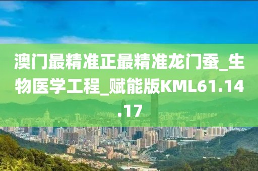 澳门最精准正最精准龙门蚕_生物医学工程_赋能版KML61.14.17