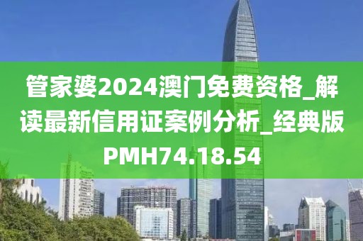 管家婆2024澳门免费资格_解读最新信用证案例分析_经典版PMH74.18.54