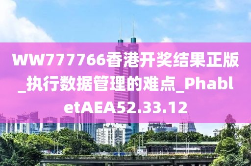 WW777766香港开奖结果正版_执行数据管理的难点_PhabletAEA52.33.12