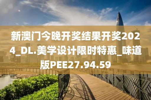 新澳门今晚开奖结果开奖2024_DL.美学设计限时特惠_味道版PEE27.94.59