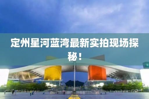 定州星河蓝湾最新实拍现场探秘！
