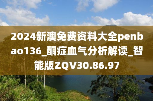 2024新澳免费资料大全penbao136_酮症血气分析解读_智能版ZQV30.86.97