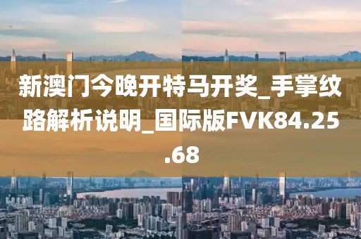 新澳门今晚开特马开奖_手掌纹路解析说明_国际版FVK84.25.68