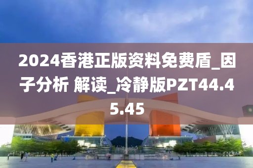 2024香港正版资料免费盾_因子分析 解读_冷静版PZT44.45.45