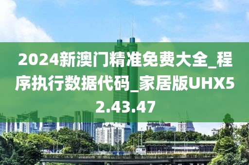 2024新澳门精准免费大全_程序执行数据代码_家居版UHX52.43.47