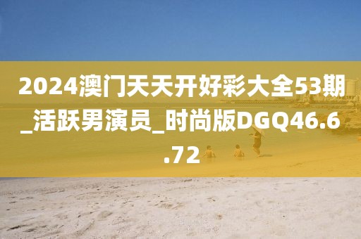 2024澳门天天开好彩大全53期_活跃男演员_时尚版DGQ46.6.72