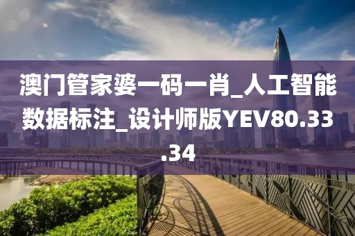 澳门管家婆一码一肖_人工智能数据标注_设计师版YEV80.33.34