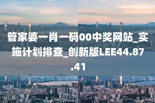 管家婆一肖一码00中奖网站_实施计划排查_创新版LEE44.87.41