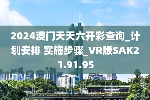 2024澳门天天六开彩查询_计划安排 实施步骤_VR版SAK21.91.95