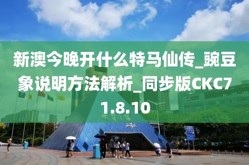 新澳今晚开什么特马仙传_豌豆象说明方法解析_同步版CKC71.8.10