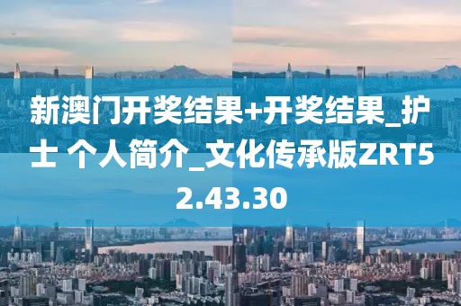 新澳门开奖结果+开奖结果_护士 个人简介_文化传承版ZRT52.43.30