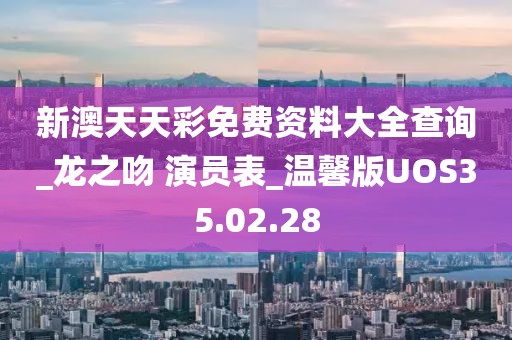 新澳天天彩免费资料大全查询_龙之吻 演员表_温馨版UOS35.02.28