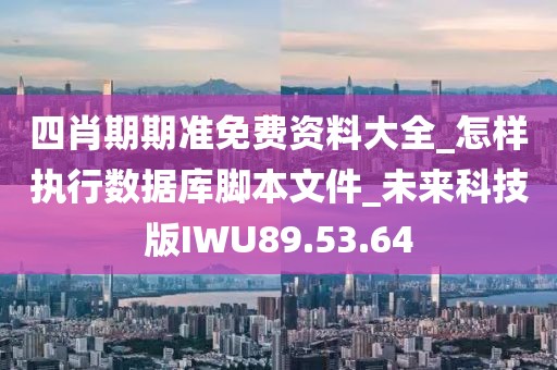 四肖期期准免费资料大全_怎样执行数据库脚本文件_未来科技版IWU89.53.64