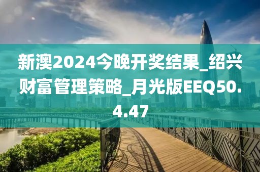 新澳2024今晚开奖结果_绍兴财富管理策略_月光版EEQ50.4.47