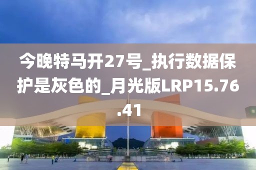 今晚特马开27号_执行数据保护是灰色的_月光版LRP15.76.41