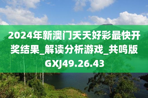 2024年新澳门夭夭好彩最快开奖结果_解读分析游戏_共鸣版GXJ49.26.43