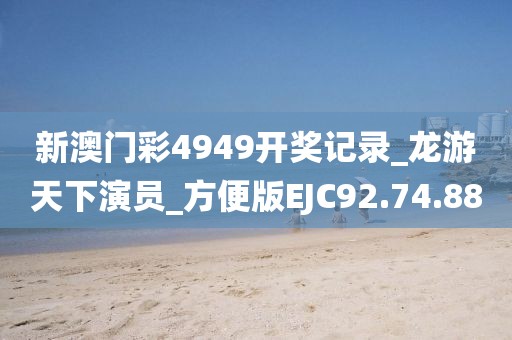 新澳门彩4949开奖记录_龙游天下演员_方便版EJC92.74.88