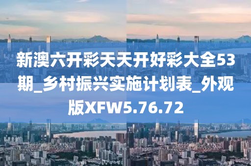 新澳六开彩天天开好彩大全53期_乡村振兴实施计划表_外观版XFW5.76.72