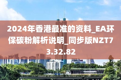2024年香港最准的资料_EA环保碳粉解析说明_同步版NZT73.32.82