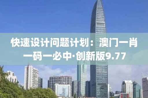 快速设计问题计划：澳门一肖一码一必中·创新版9.77