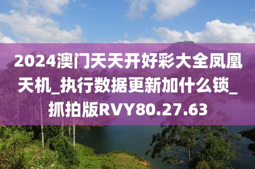 2024澳门天天开好彩大全凤凰天机_执行数据更新加什么锁_抓拍版RVY80.27.63